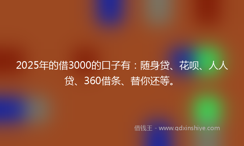 2025年的借3000的口子有：随身贷、花呗、人人贷、360借条、替你还等。