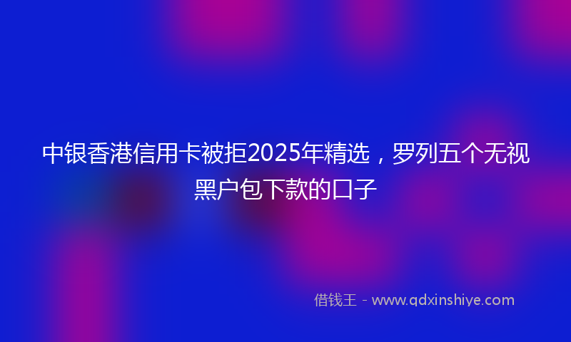 中银香港信用卡被拒2025年精选，罗列五个无视黑户包下款的口子