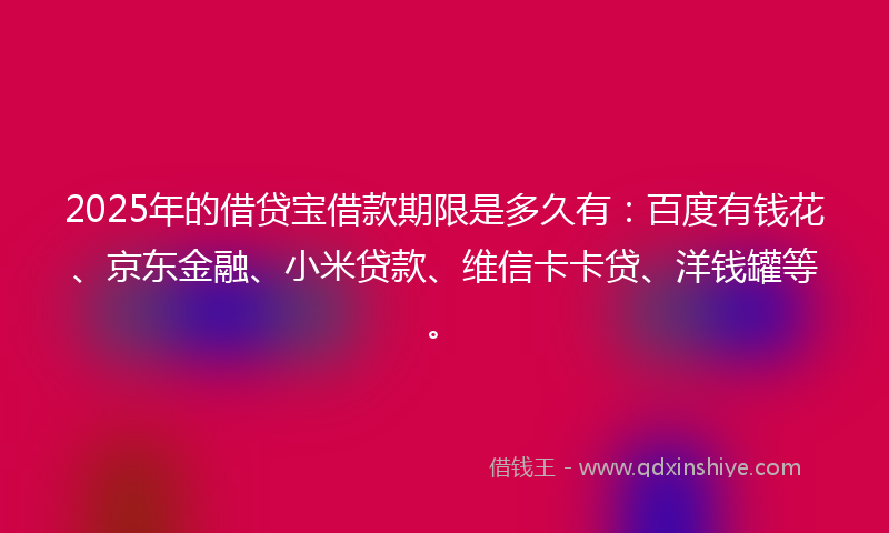 2025年的借贷宝借款期限是多久有：百度有钱花、京东金融、小米贷款、维信卡卡贷、洋钱罐等。