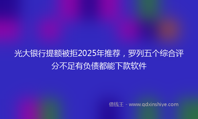 光大银行提额被拒2025年推荐，罗列五个综合评分不足有负债都能下款软件