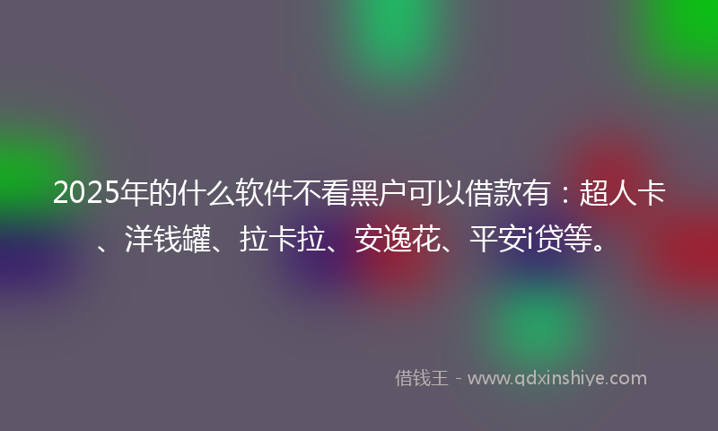 2025年的什么软件不看黑户可以借款有：超人卡、洋钱罐、拉卡拉、安逸花、平安i贷等。