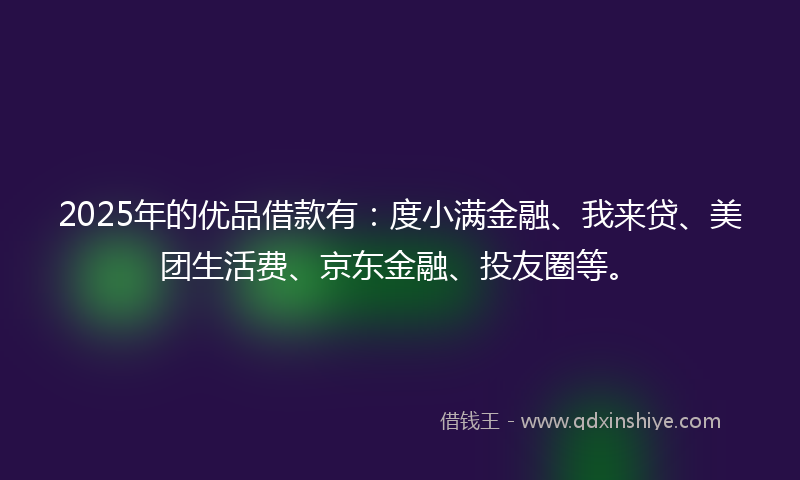 2025年的优品借款有：度小满金融、我来贷、美团生活费、京东金融、投友圈等。