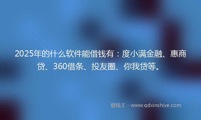 2025年的什么软件能借钱有：度小满金融、惠商贷、360借条、投友圈、你我贷等。