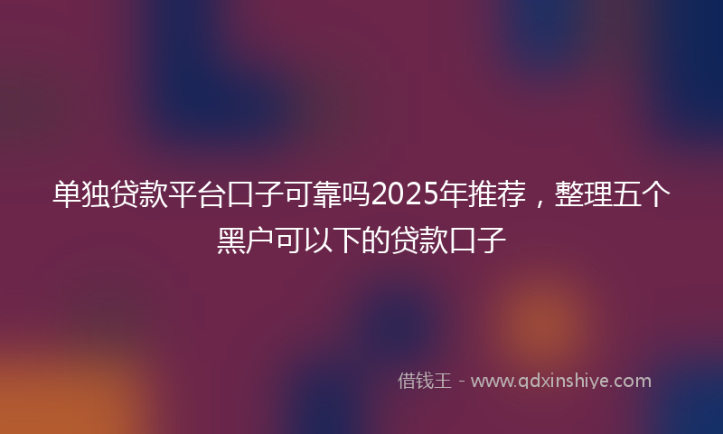 单独贷款平台口子可靠吗2025年推荐，整理五个黑户可以下的贷款口子