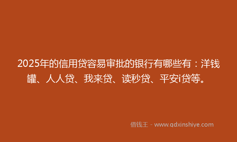 2025年的信用贷容易审批的银行有哪些有：洋钱罐、人人贷、我来贷、读秒贷、平安i贷等。