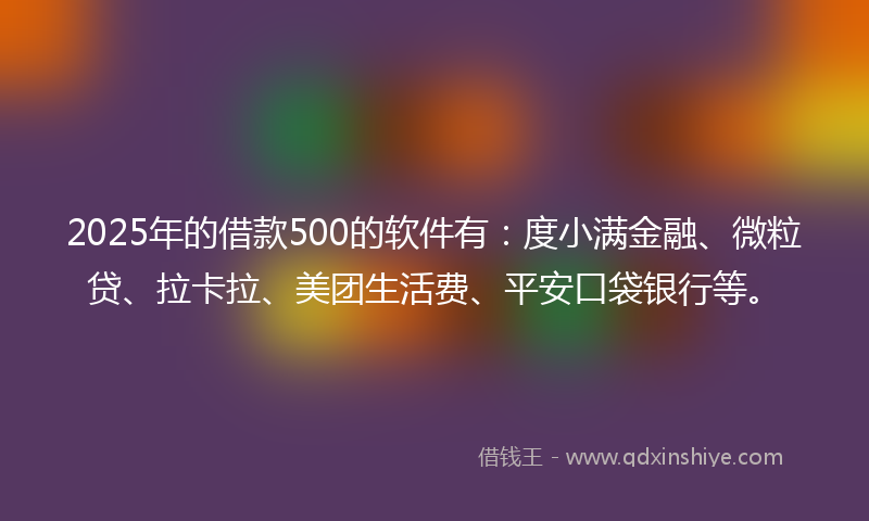 2025年的借款500的软件有：度小满金融、微粒贷、拉卡拉、美团生活费、平安口袋银行等。