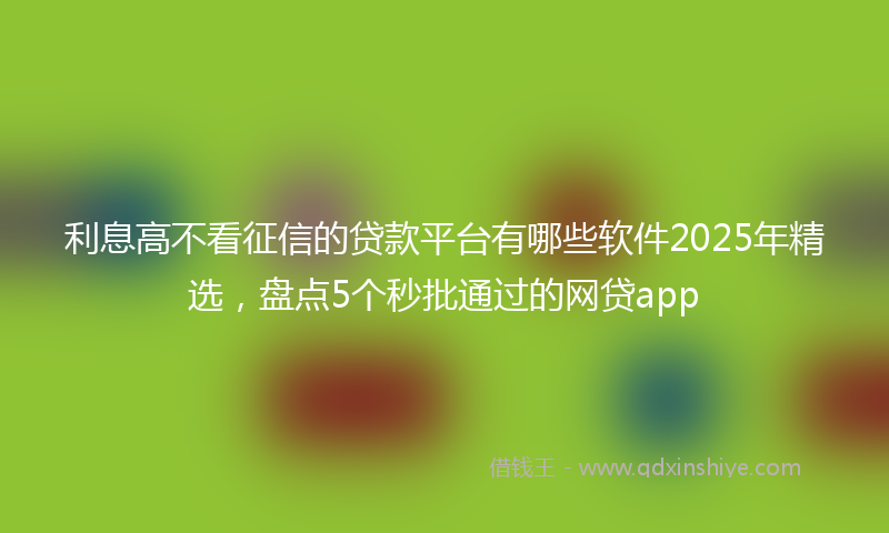 利息高不看征信的贷款平台有哪些软件2025年精选，盘点5个秒批通过的网贷app