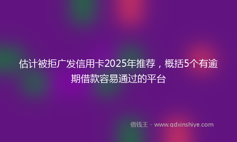 估计被拒广发信用卡2025年推荐，概括5个有逾期借款容易通过的平台