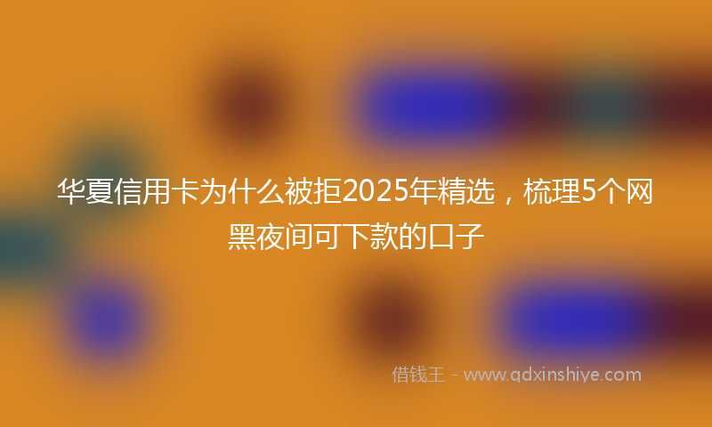 华夏信用卡为什么被拒2025年精选，梳理5个网黑夜间可下款的口子