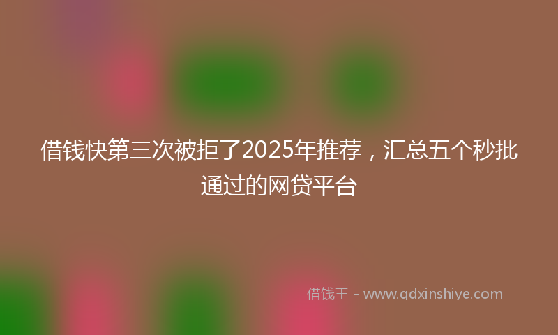 借钱快第三次被拒了2025年推荐，汇总五个秒批通过的网贷平台