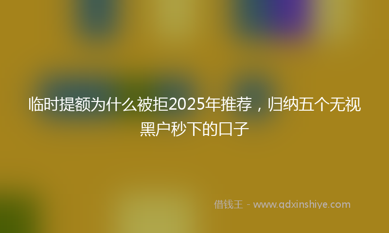 临时提额为什么被拒2025年推荐，归纳五个无视黑户秒下的口子