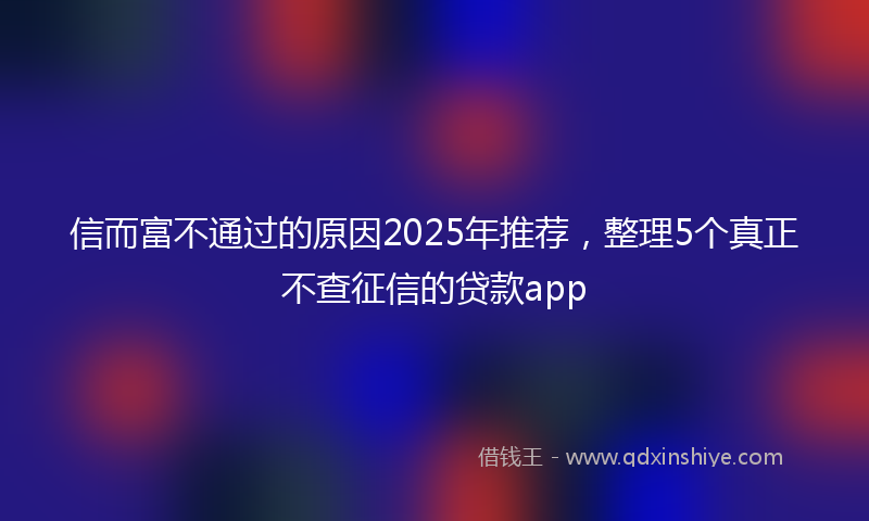 信而富不通过的原因2025年推荐，整理5个真正不查征信的贷款app