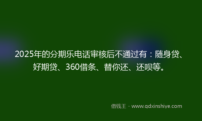 2025年的分期乐电话审核后不通过有：随身贷、好期贷、360借条、替你还、还呗等。