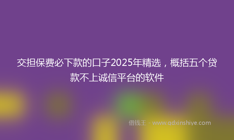 交担保费必下款的口子2025年精选，概括五个贷款不上诚信平台的软件