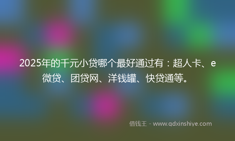 2025年的千元小贷哪个最好通过有：超人卡、e微贷、团贷网、洋钱罐、快贷通等。