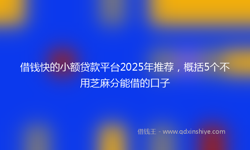 借钱快的小额贷款平台2025年推荐，概括5个不用芝麻分能借的口子