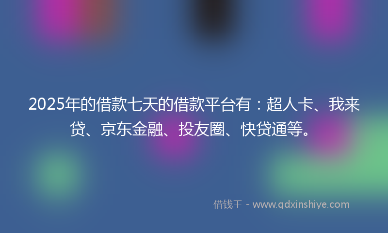 2025年的借款七天的借款平台有：超人卡、我来贷、京东金融、投友圈、快贷通等。