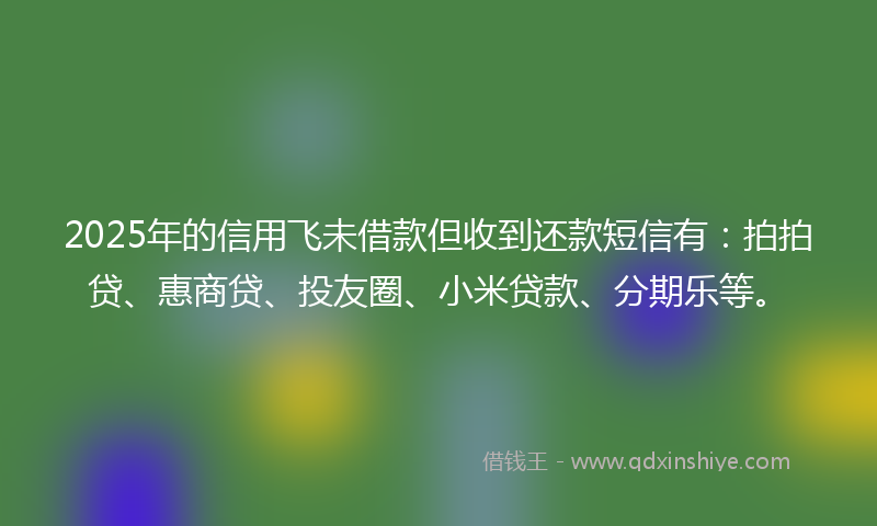 2025年的信用飞未借款但收到还款短信有：拍拍贷、惠商贷、投友圈、小米贷款、分期乐等。