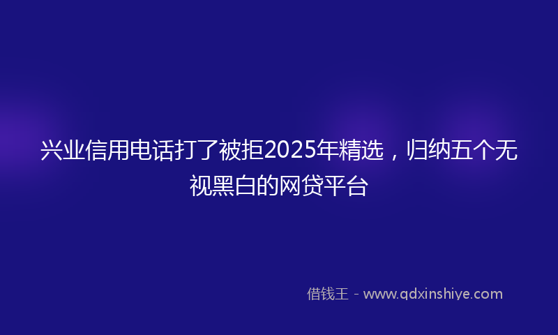 兴业信用电话打了被拒2025年精选，归纳五个无视黑白的网贷平台