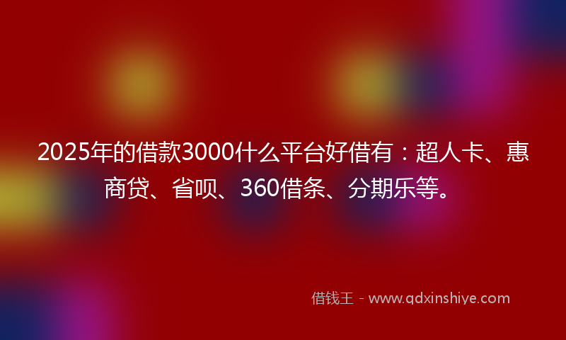 2025年的借款3000什么平台好借有：超人卡、惠商贷、省呗、360借条、分期乐等。