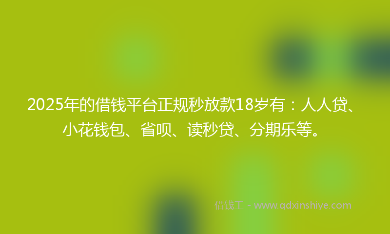 2025年的借钱平台正规秒放款18岁有：人人贷、小花钱包、省呗、读秒贷、分期乐等。