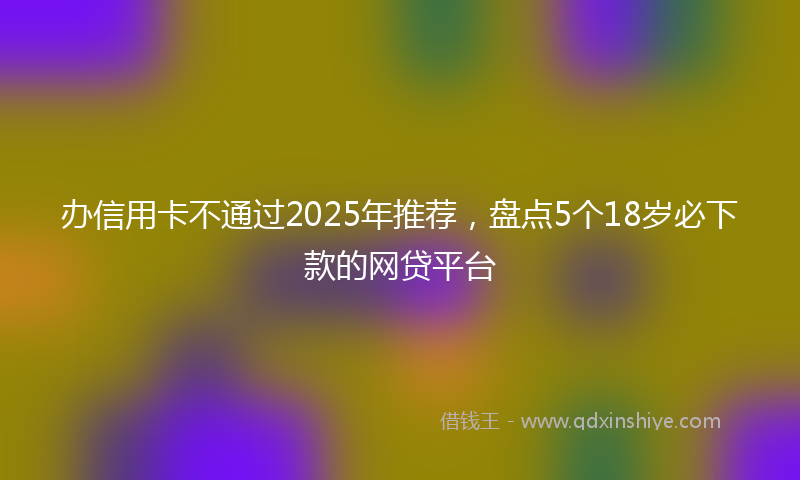 办信用卡不通过2025年推荐，盘点5个18岁必下款的网贷平台