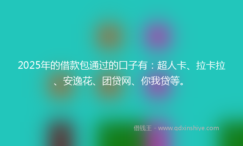 2025年的借款包通过的口子有：超人卡、拉卡拉、安逸花、团贷网、你我贷等。