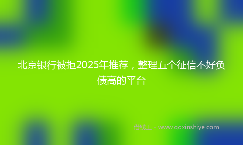 北京银行被拒2025年推荐，整理五个征信不好负债高的平台