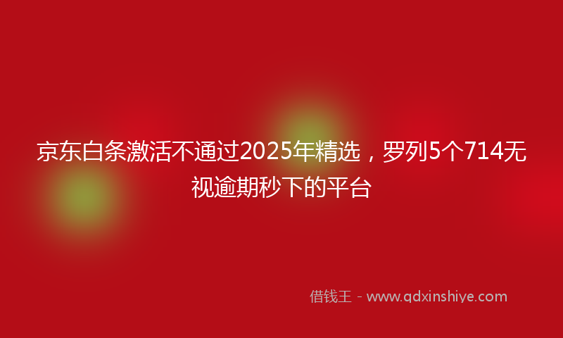 京东白条激活不通过2025年精选，罗列5个714无视逾期秒下的平台
