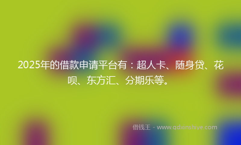 2025年的借款申请平台有：超人卡、随身贷、花呗、东方汇、分期乐等。