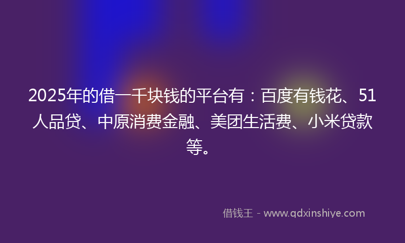 2025年的借一千块钱的平台有：百度有钱花、51人品贷、中原消费金融、美团生活费、小米贷款等。