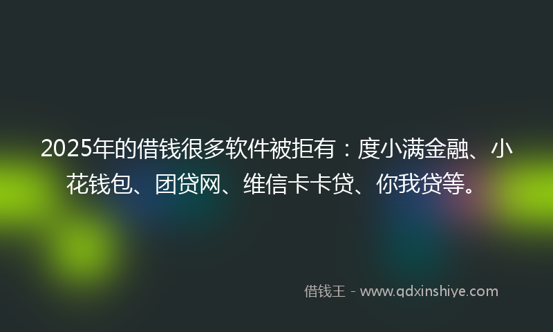2025年的借钱很多软件被拒有：度小满金融、小花钱包、团贷网、维信卡卡贷、你我贷等。