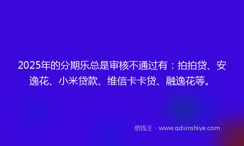 2025年的分期乐总是审核不通过有：拍拍贷、安逸花、小米贷款、维信卡卡贷、融逸花等。