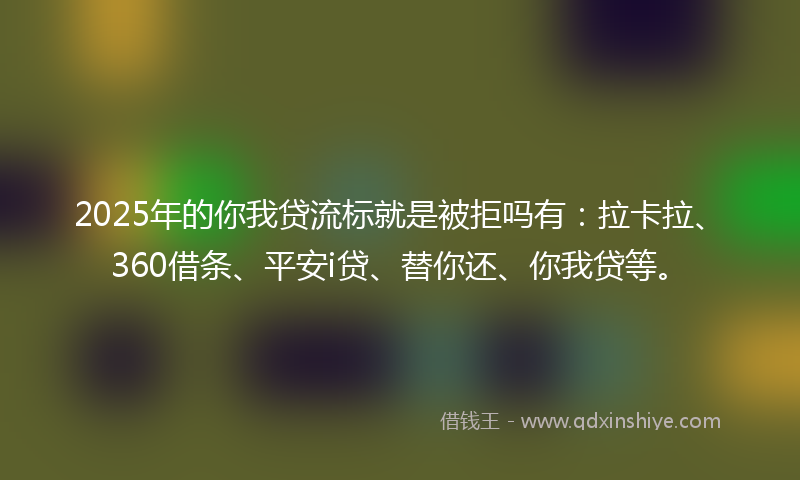2025年的你我贷流标就是被拒吗有：拉卡拉、360借条、平安i贷、替你还、你我贷等。