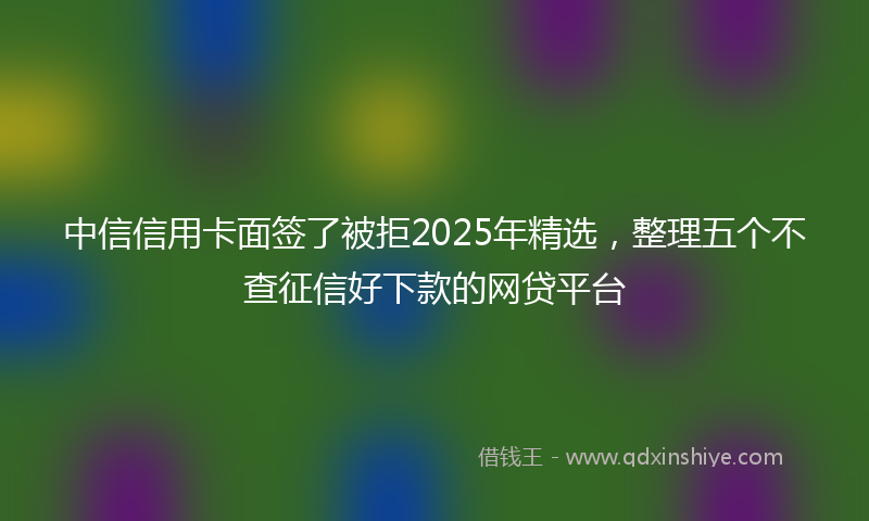 中信信用卡面签了被拒2025年精选，整理五个不查征信好下款的网贷平台