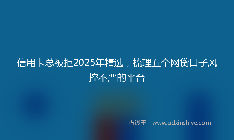 信用卡总被拒2025年精选，梳理五个网贷口子风控不严的平台