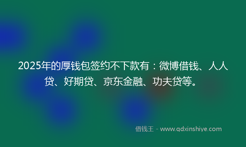 2025年的厚钱包签约不下款有：微博借钱、人人贷、好期贷、京东金融、功夫贷等。