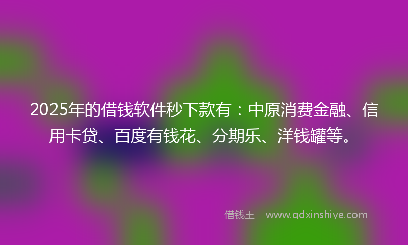 2025年的借钱软件秒下款有：中原消费金融、信用卡贷、百度有钱花、分期乐、洋钱罐等。