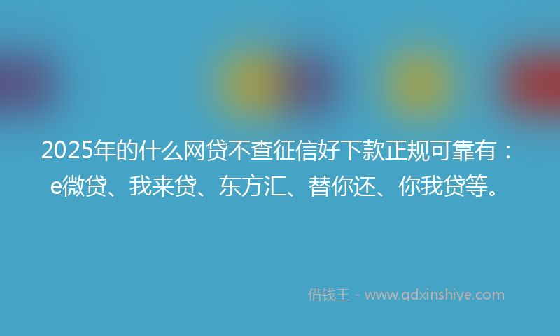 2025年的什么网贷不查征信好下款正规可靠有：e微贷、我来贷、东方汇、替你还、你我贷等。