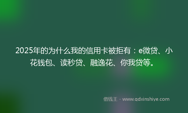 2025年的为什么我的信用卡被拒有：e微贷、小花钱包、读秒贷、融逸花、你我贷等。