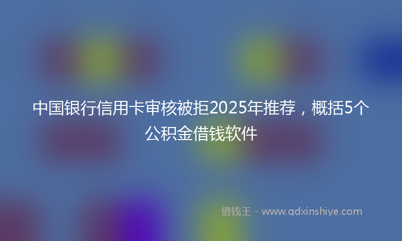 中国银行信用卡审核被拒2025年推荐，概括5个公积金借钱软件