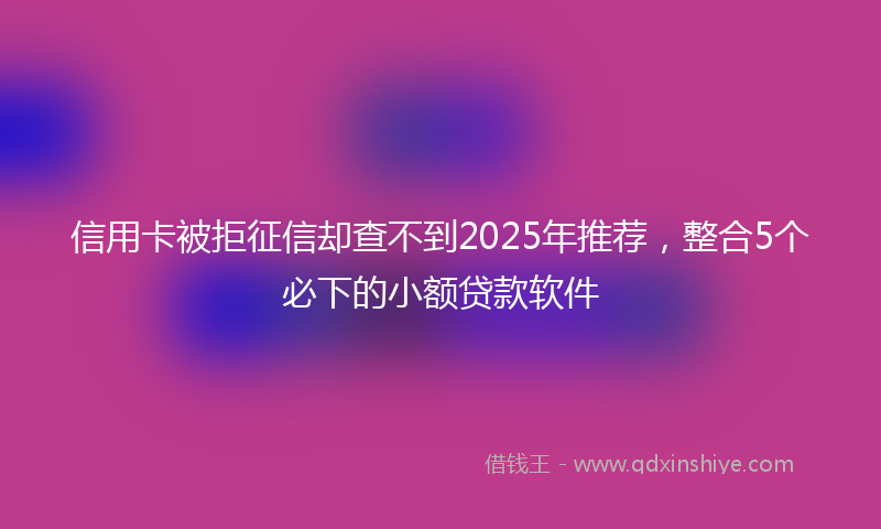 信用卡被拒征信却查不到2025年推荐，整合5个必下的小额贷款软件