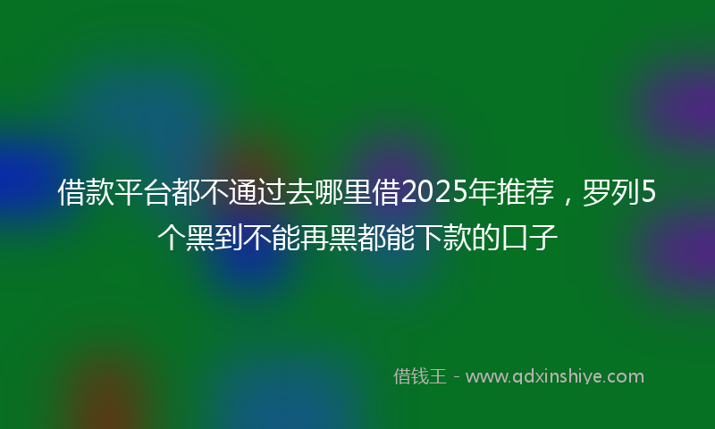 借款平台都不通过去哪里借2025年推荐，罗列5个黑到不能再黑都能下款的口子