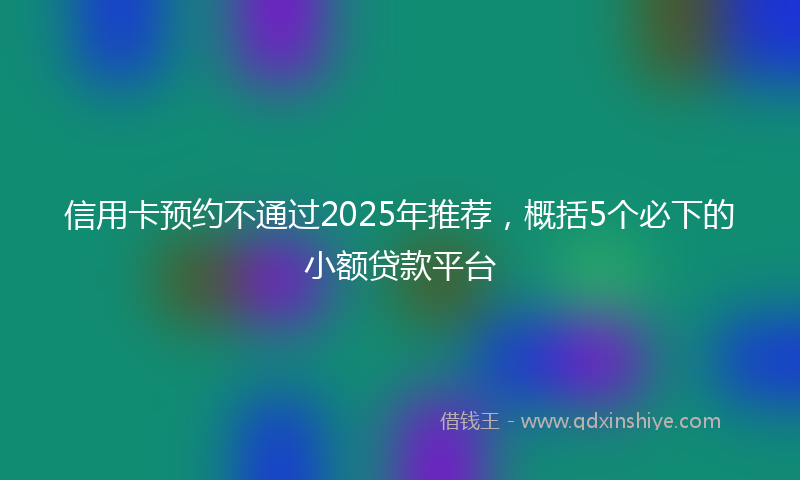 信用卡预约不通过2025年推荐，概括5个必下的小额贷款平台