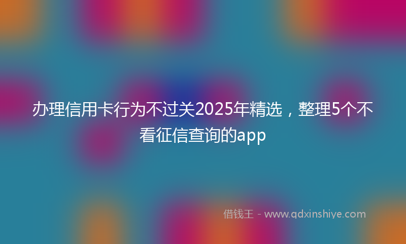 办理信用卡行为不过关2025年精选，整理5个不看征信查询的app