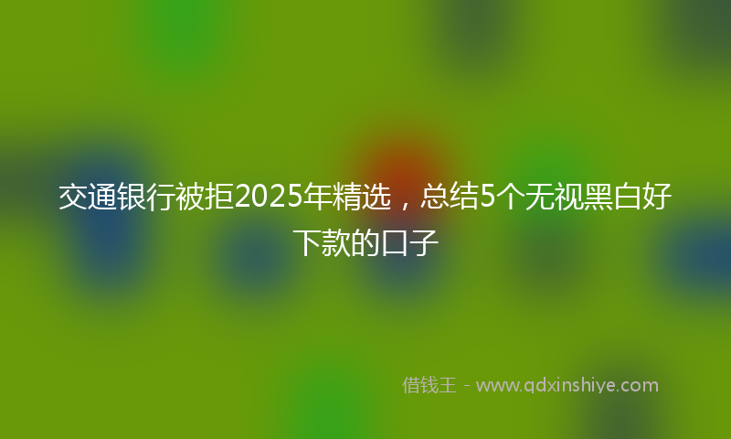 交通银行被拒2025年精选，总结5个无视黑白好下款的口子