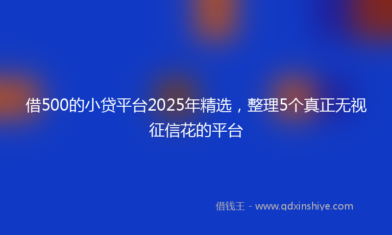 借500的小贷平台2025年精选，整理5个真正无视征信花的平台