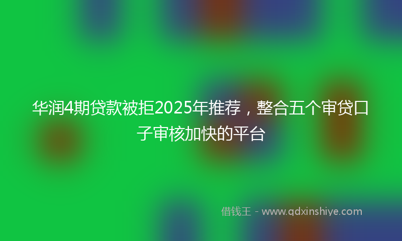 华润4期贷款被拒2025年推荐，整合五个审贷口子审核加快的平台