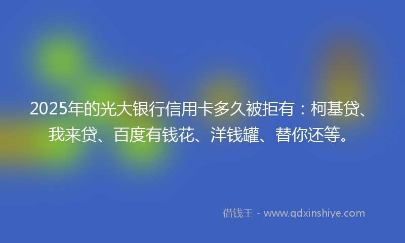 2025年的光大银行信用卡多久被拒有：柯基贷、我来贷、百度有钱花、洋钱罐、替你还等。