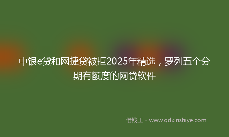 中银e贷和网捷贷被拒2025年精选,罗列五个分期有额度的网贷软件